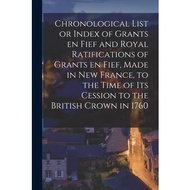 Chronological List or Index of Grants En Fief and Royal Ratifications of Grants En Fief, Made in New France, to the Time of Its Cession to the British Crown in 1760 [microform] Anonymous 著