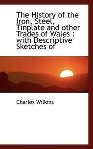 The History of the Iron, Steel, Tinplate and Other Trades of Wales Charles,Wilkins  著