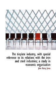 The Tinplate Industry, with Special Reference to Its Relations with the Iron and Steel Industries; A John Harry,Jones  著