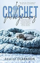 Crochet for Beginners: The Step-by-Step Complete Guide with Illustrations to Learn From Scratch The Art of Amigurumi, Patterns, Modern, Clothing, Essentials, Granny Squares, Stitches Crochet.