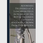 Addresses Delivered at a Luncheon Held in Honor of His Royal Highness Gustavus Adolphus, Crown Prince of Sweden