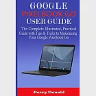 Google Pixelbook G0 User Guide: The Complete Illustrated, Practical Guide with Tips &amp; Tricks to Maximizing Your Google Pixelbook Go