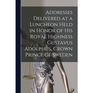 Addresses Delivered at a Luncheon Held in Honor of His Royal Highness Gustavus Adolphus, Crown Prince of Sweden Anonymous 著