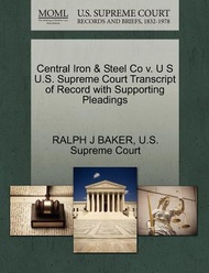 Central Iron &amp; Steel Co V. U S U.S. Supreme Court Transcript of Record with Supporting Pleadings Ralph J,Baker  著